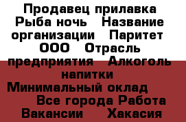 Продавец прилавка Рыба ночь › Название организации ­ Паритет, ООО › Отрасль предприятия ­ Алкоголь, напитки › Минимальный оклад ­ 28 000 - Все города Работа » Вакансии   . Хакасия респ.